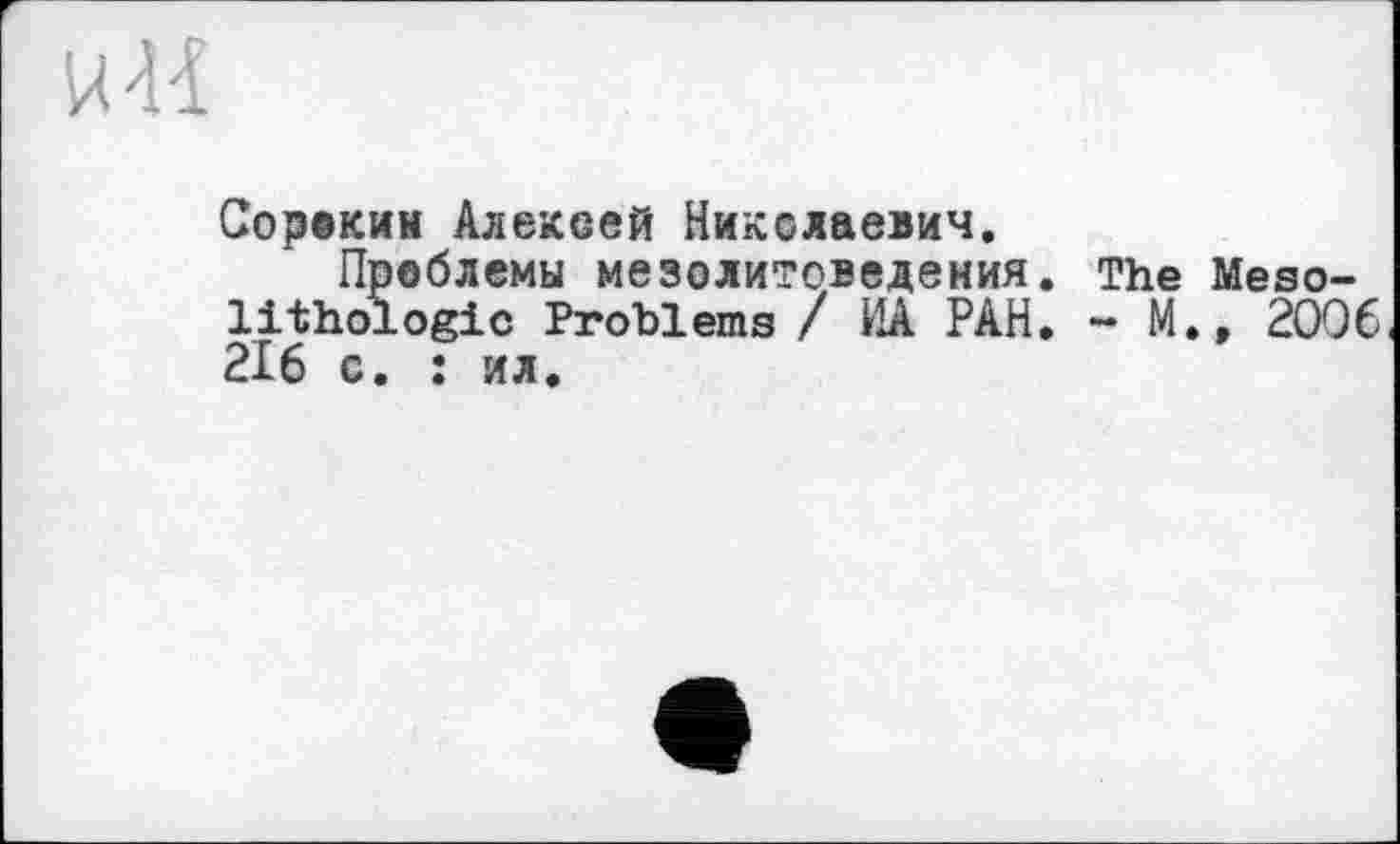 ﻿
Сорокин Алексей Николаевич,
Проблемы мезолитоведения. The Meso-lithologic Problems / ИА РАН, - М., 2006 216 с. : ил.